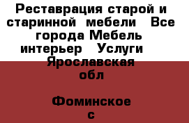 Реставрация старой и старинной  мебели - Все города Мебель, интерьер » Услуги   . Ярославская обл.,Фоминское с.